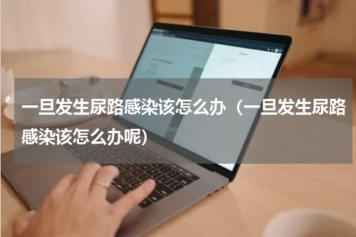 一旦发生尿路感染该怎么办（一旦发生尿路感染该怎么办呢）