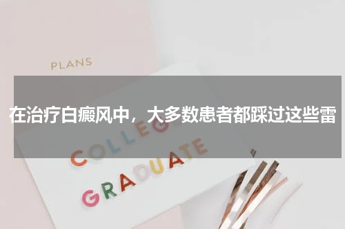 在治疗白癜风中，大多数患者都踩过这些雷