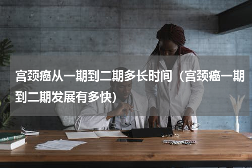 宫颈癌从一期到二期多长时间（宫颈癌一期到二期发展有多快）