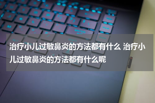 治疗小儿过敏鼻炎的方法都有什么 治疗小儿过敏鼻炎的方法都有什么呢