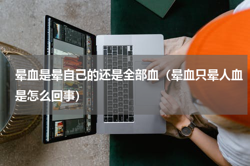晕血是晕自己的还是全部血（晕血只晕人血是怎么回事）