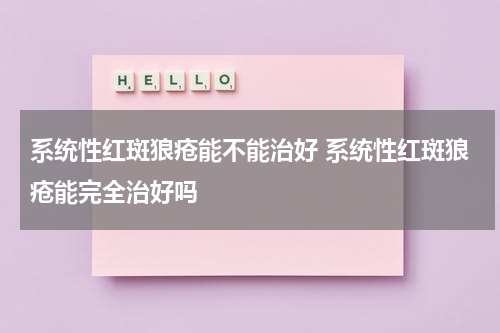 系统性红斑狼疮能不能治好 系统性红斑狼疮能完全治好吗