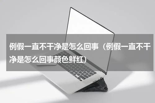 例假一直不干净是怎么回事（例假一直不干净是怎么回事颜色鲜红）