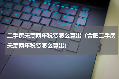 二手房未满两年税费怎么算出（合肥二手房未满两年税费怎么算出）