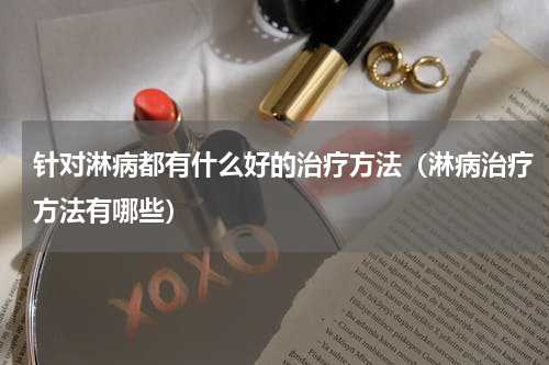 针对淋病都有什么好的治疗方法（淋病治疗方法有哪些）