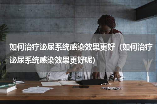 如何治疗泌尿系统感染效果更好（如何治疗泌尿系统感染效果更好呢）