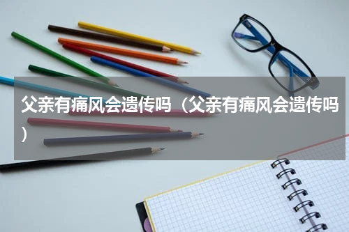 父亲有痛风会遗传吗（父亲有痛风会遗传吗）