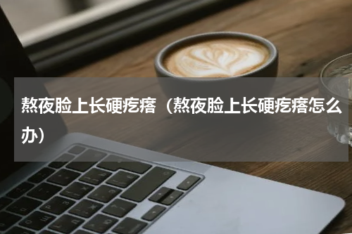 熬夜脸上长硬疙瘩（熬夜脸上长硬疙瘩怎么办）