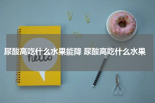尿酸高吃什么水果能降 尿酸高吃什么水果