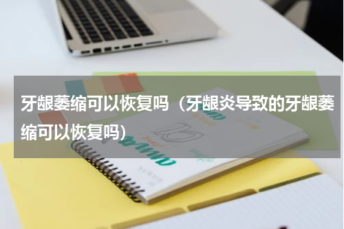 牙龈萎缩可以恢复吗（牙龈炎导致的牙龈萎缩可以恢复吗）
