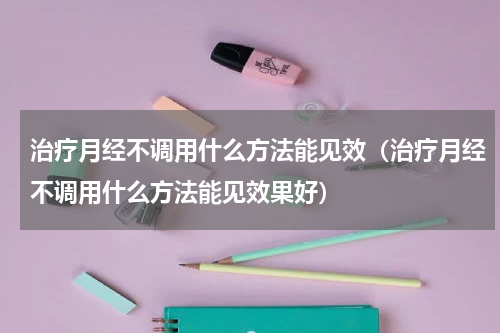 治疗月经不调用什么方法能见效（治疗月经不调用什么方法能见效果好）