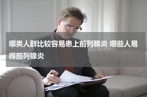 哪类人群比较容易患上前列腺炎 哪些人易得前列腺炎