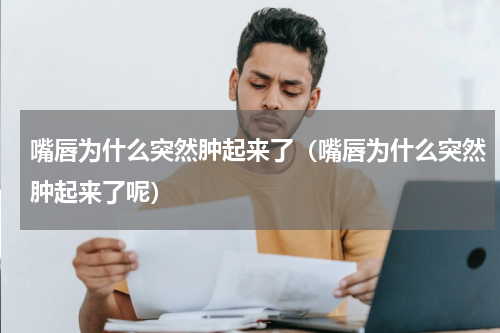 嘴唇为什么突然肿起来了（嘴唇为什么突然肿起来了呢）
