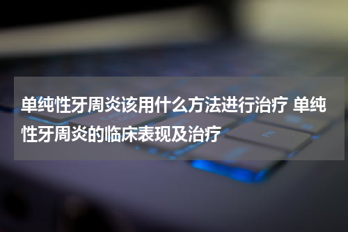单纯性牙周炎该用什么方法进行治疗 单纯性牙周炎的临床表现及治疗
