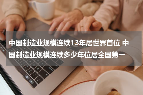中国制造业规模连续13年居世界首位 中国制造业规模连续多少年位居全国第一
