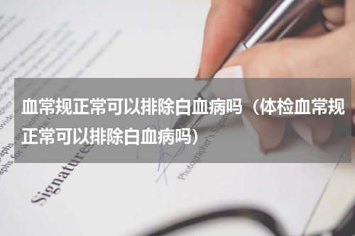 血常规正常可以排除白血病吗（体检血常规正常可以排除白血病吗）