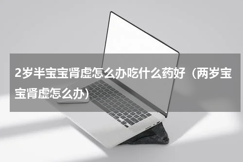 2岁半宝宝肾虚怎么办吃什么药好（两岁宝宝肾虚怎么办）