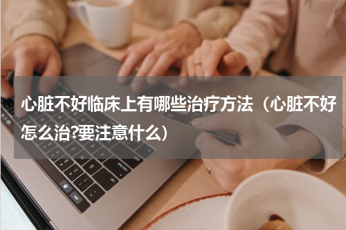 心脏不好临床上有哪些治疗方法（心脏不好怎么治?要注意什么）