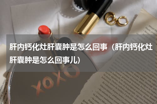肝内钙化灶肝囊肿是怎么回事（肝内钙化灶肝囊肿是怎么回事儿）