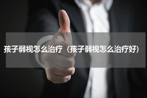孩子弱视怎么治疗（孩子弱视怎么治疗好）