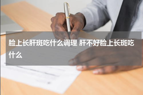 脸上长肝斑吃什么调理 肝不好脸上长斑吃什么