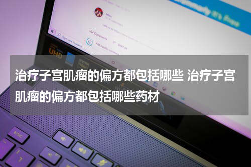 治疗子宫肌瘤的偏方都包括哪些 治疗子宫肌瘤的偏方都包括哪些药材