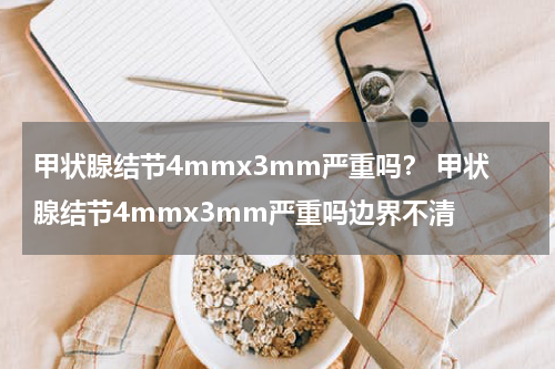 甲状腺结节4mmx3mm严重吗？ 甲状腺结节4mmx3mm严重吗边界不清