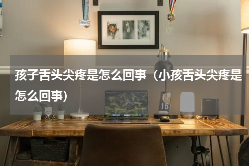 孩子舌头尖疼是怎么回事（小孩舌头尖疼是怎么回事）