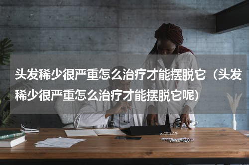 头发稀少很严重怎么治疗才能摆脱它（头发稀少很严重怎么治疗才能摆脱它呢）
