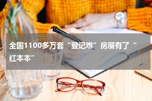 全国1100多万套“登记难”房屋有了“红本本”