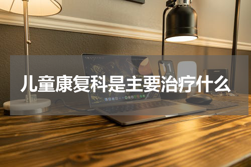儿童康复科是主要治疗什么