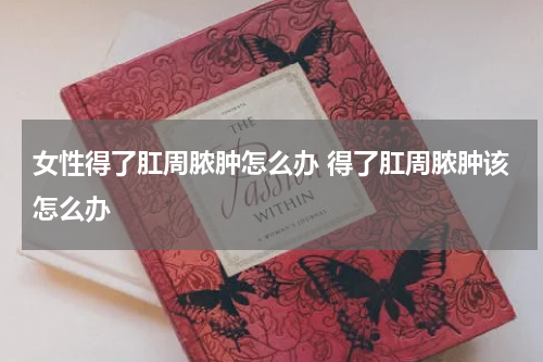 女性得了肛周脓肿怎么办 得了肛周脓肿该怎么办