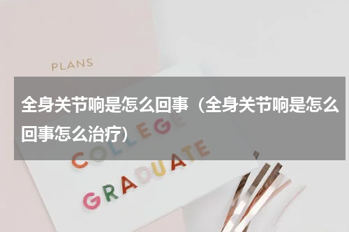 全身关节响是怎么回事（全身关节响是怎么回事怎么治疗）