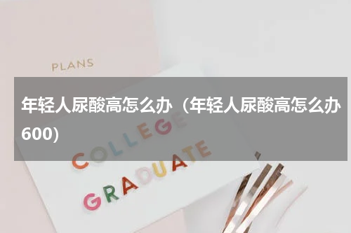 年轻人尿酸高怎么办（年轻人尿酸高怎么办600）