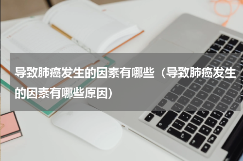 导致肺癌发生的因素有哪些（导致肺癌发生的因素有哪些原因）