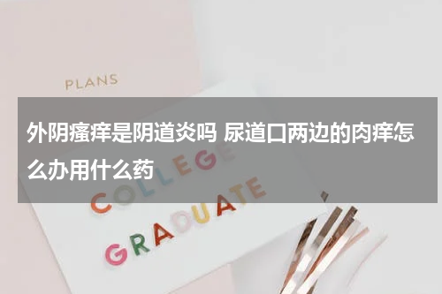 外阴瘙痒是阴道炎吗 尿道口两边的肉痒怎么办用什么药