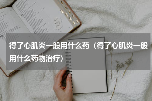 得了心肌炎一般用什么药（得了心肌炎一般用什么药物治疗）