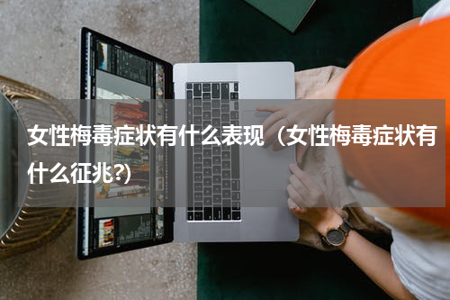 女性梅毒症状有什么表现（女性梅毒症状有什么征兆?）