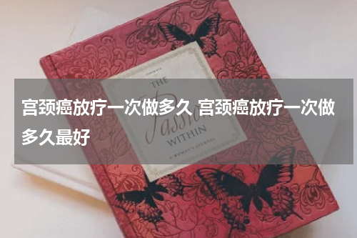 宫颈癌放疗一次做多久 宫颈癌放疗一次做多久最好
