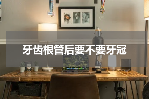 牙齿根管后要不要牙冠