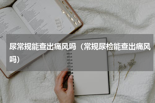 尿常规能查出痛风吗（常规尿检能查出痛风吗）