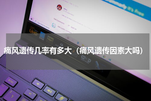 痛风遗传几率有多大（痛风遗传因素大吗）