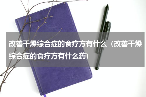改善干燥综合症的食疗方有什么（改善干燥综合症的食疗方有什么药）