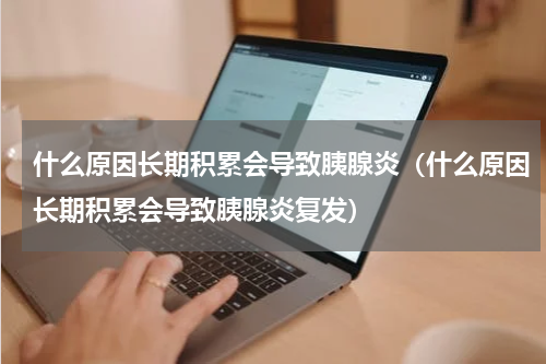 什么原因长期积累会导致胰腺炎（什么原因长期积累会导致胰腺炎复发）