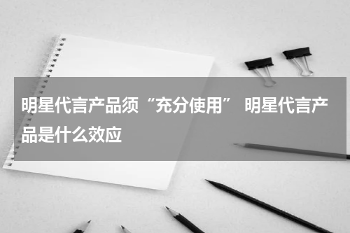 明星代言产品须“充分使用” 明星代言产品是什么效应