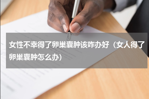 女性不幸得了卵巢囊肿该咋办好（女人得了卵巢囊肿怎么办）