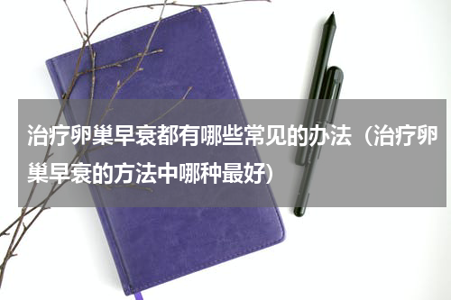 治疗卵巢早衰都有哪些常见的办法（治疗卵巢早衰的方法中哪种最好）