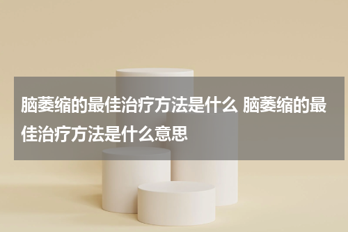 脑萎缩的最佳治疗方法是什么 脑萎缩的最佳治疗方法是什么意思