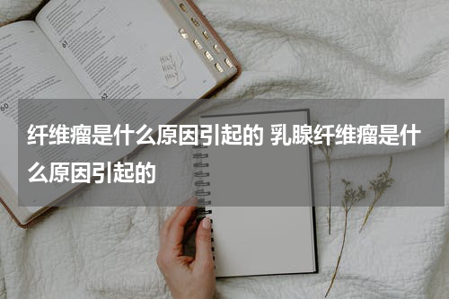 纤维瘤是什么原因引起的 乳腺纤维瘤是什么原因引起的
