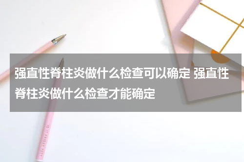 强直性脊柱炎做什么检查可以确定 强直性脊柱炎做什么检查才能确定
